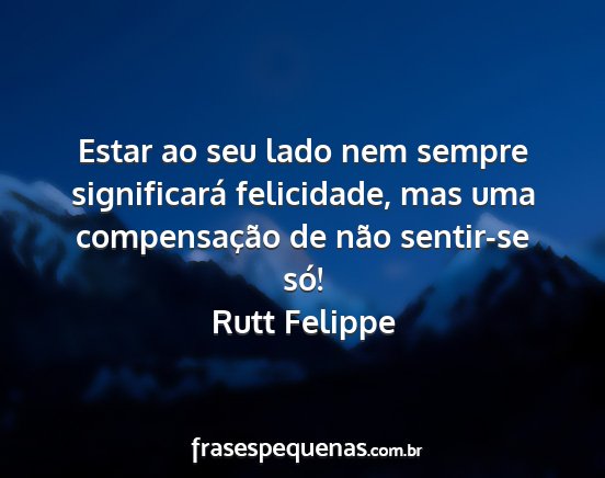 Rutt Felippe - Estar ao seu lado nem sempre significará...