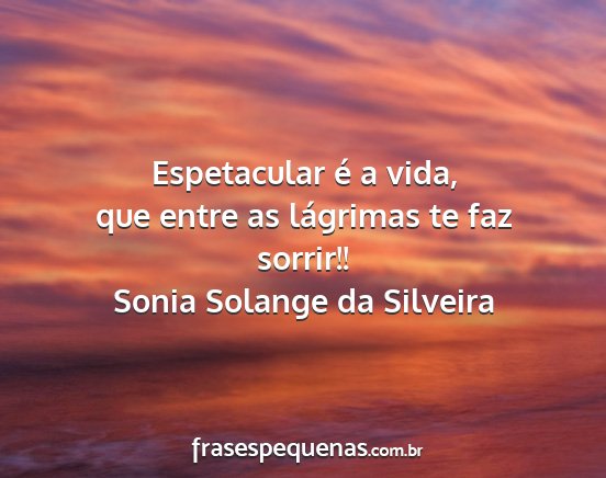 Sonia Solange da Silveira - Espetacular é a vida, que entre as lágrimas te...