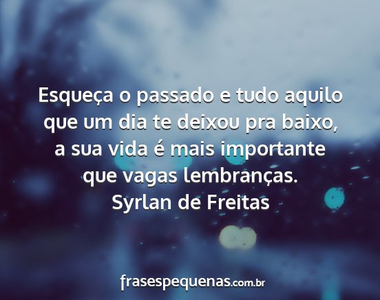 Syrlan de Freitas - Esqueça o passado e tudo aquilo que um dia te...