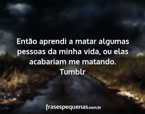 Tumblr - Então aprendi a matar algumas pessoas da minha...