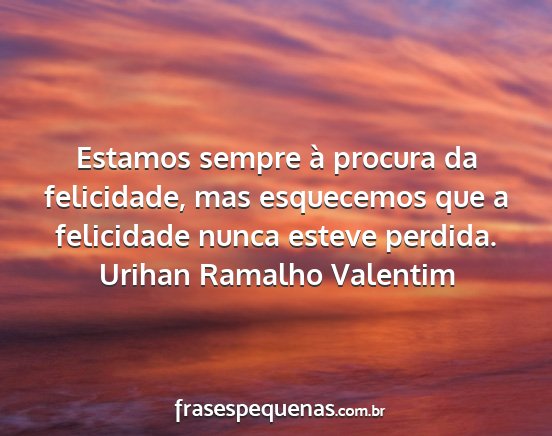 Urihan Ramalho Valentim - Estamos sempre à procura da felicidade, mas...