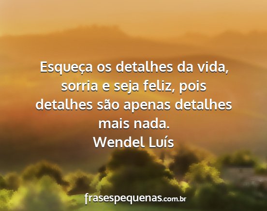 Wendel Luís - Esqueça os detalhes da vida, sorria e seja...