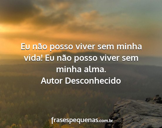 Autor Desconhecido - Eu não posso viver sem minha vida! Eu não posso...