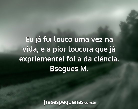 Bsegues M. - Eu já fui louco uma vez na vida, e a pior...