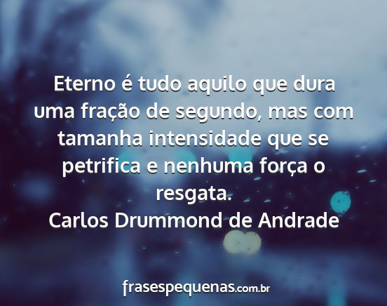 Carlos Drummond de Andrade - Eterno é tudo aquilo que dura uma fração de...