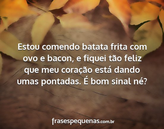 Estou comendo batata frita com ovo e bacon, e...