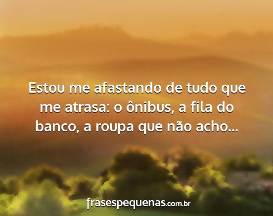 Estou me afastando de tudo que me atrasa: o...