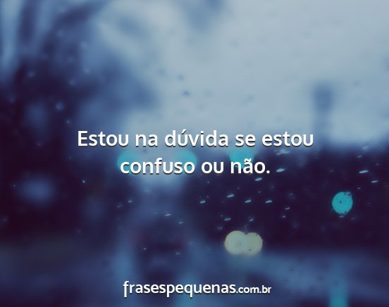 Estou na dúvida se estou confuso ou não....