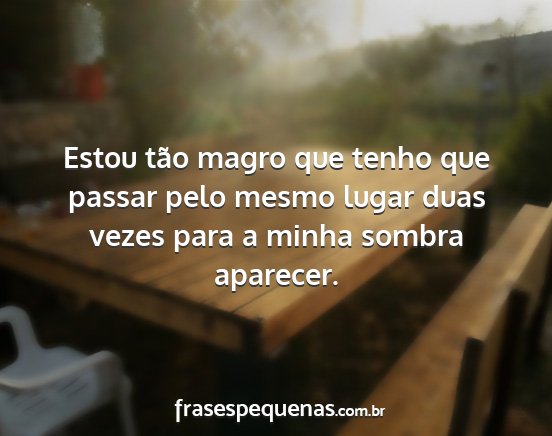 Estou tão magro que tenho que passar pelo mesmo...