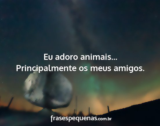 Eu adoro animais... Principalmente os meus amigos....