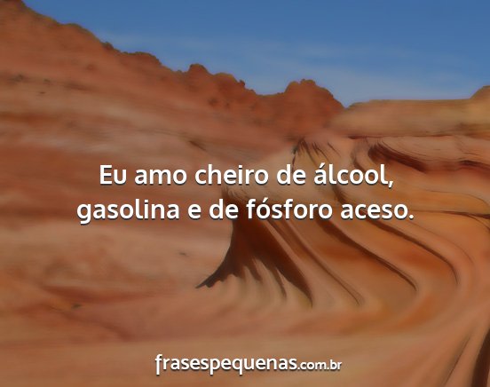 Eu amo cheiro de álcool, gasolina e de fósforo...