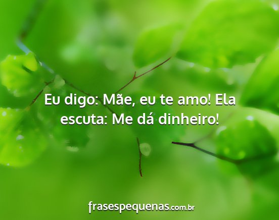 Eu digo: Mãe, eu te amo! Ela escuta: Me dá...