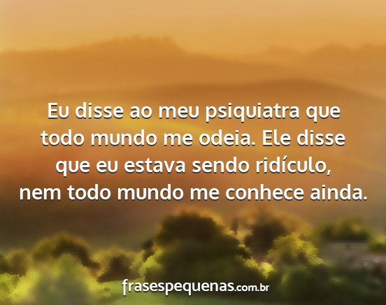 Eu disse ao meu psiquiatra que todo mundo me...