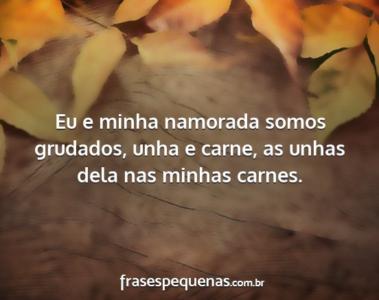 Eu e minha namorada somos grudados, unha e carne,...