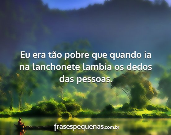 Eu era tão pobre que quando ia na lanchonete...