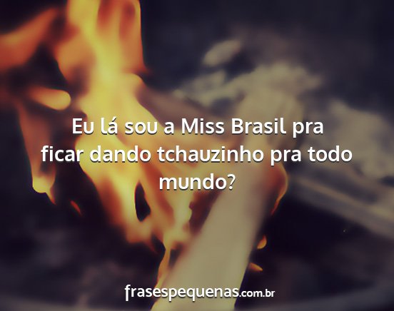 Eu lá sou a Miss Brasil pra ficar dando...