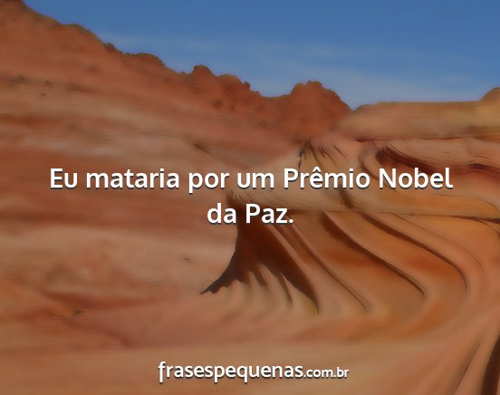 Eu mataria por um Prêmio Nobel da Paz....