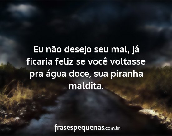 Eu não desejo seu mal, já ficaria feliz se...