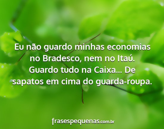 Eu não guardo minhas economias no Bradesco, nem...