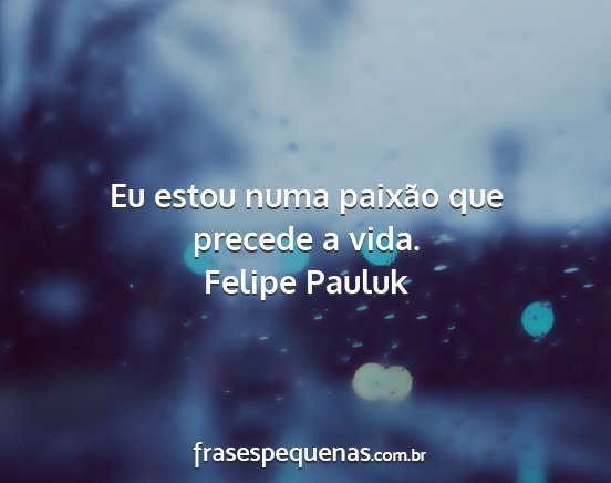 Felipe Pauluk - Eu estou numa paixão que precede a vida....