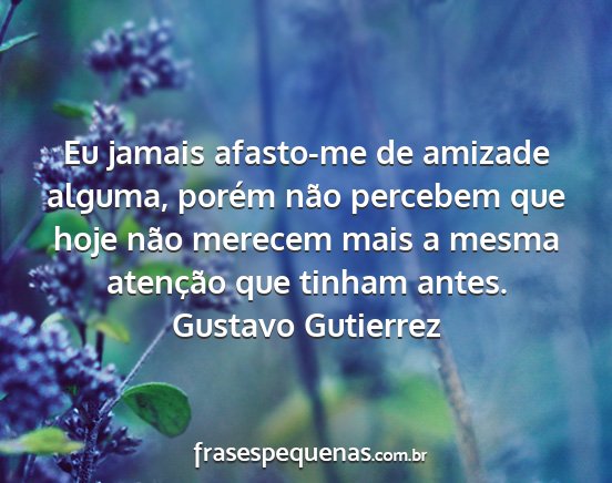 Gustavo Gutierrez - Eu jamais afasto-me de amizade alguma, porém...
