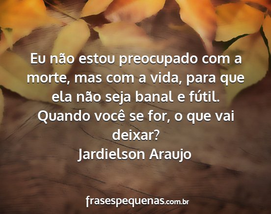 Jardielson Araujo - Eu não estou preocupado com a morte, mas com a...