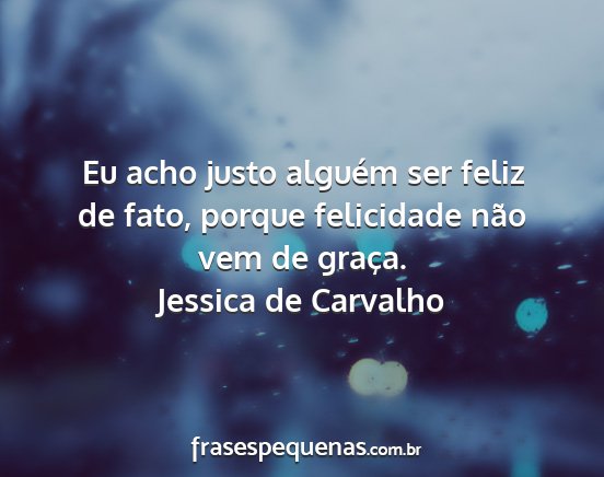 Jessica de Carvalho - Eu acho justo alguém ser feliz de fato, porque...