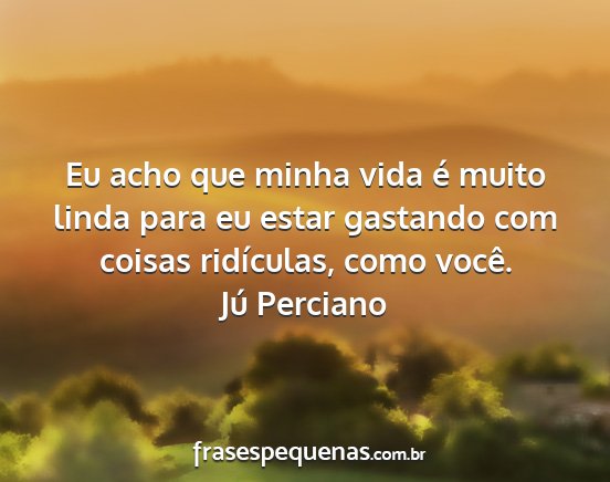 Jú Perciano - Eu acho que minha vida é muito linda para eu...