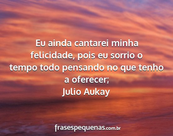 Julio Aukay - Eu ainda cantarei minha felicidade, pois eu...