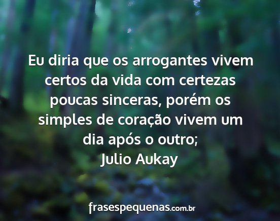 Julio Aukay - Eu diria que os arrogantes vivem certos da vida...
