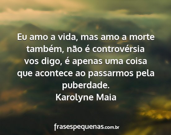 Karolyne Maia - Eu amo a vida, mas amo a morte também, não é...