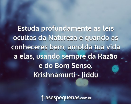 Krishnamurti - Jiddu - Estuda profundamente as leis ocultas da Natureza...