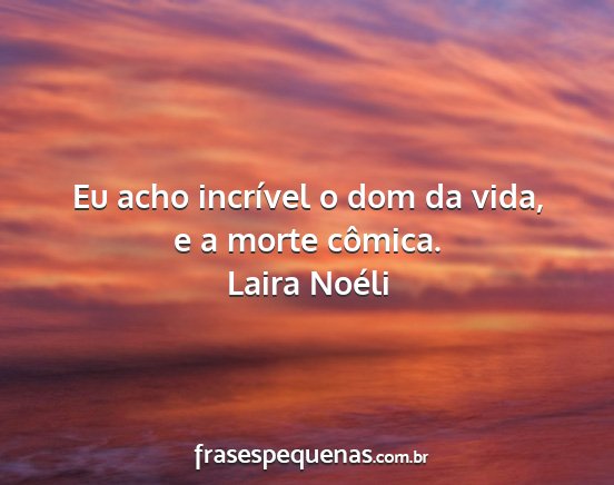 Laira Noéli - Eu acho incrível o dom da vida, e a morte...