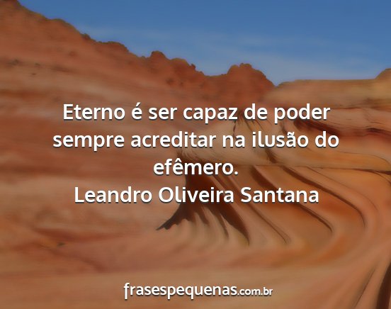 Leandro Oliveira Santana - Eterno é ser capaz de poder sempre acreditar na...