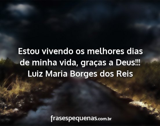 Luiz Maria Borges dos Reis - Estou vivendo os melhores dias de minha vida,...