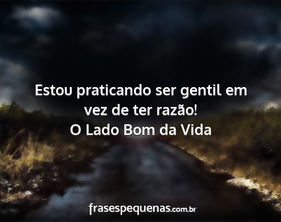 O Lado Bom da Vida - Estou praticando ser gentil em vez de ter razão!...