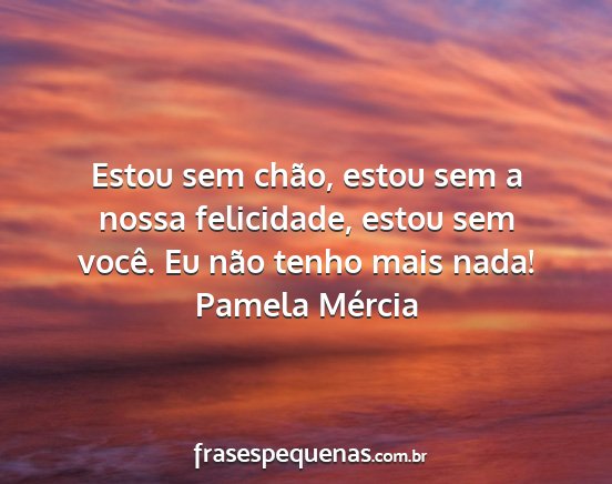 Pamela Mércia - Estou sem chão, estou sem a nossa felicidade,...