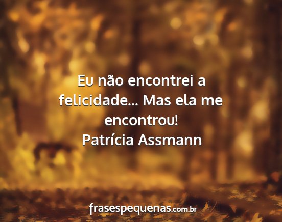 Patrícia Assmann - Eu não encontrei a felicidade... Mas ela me...