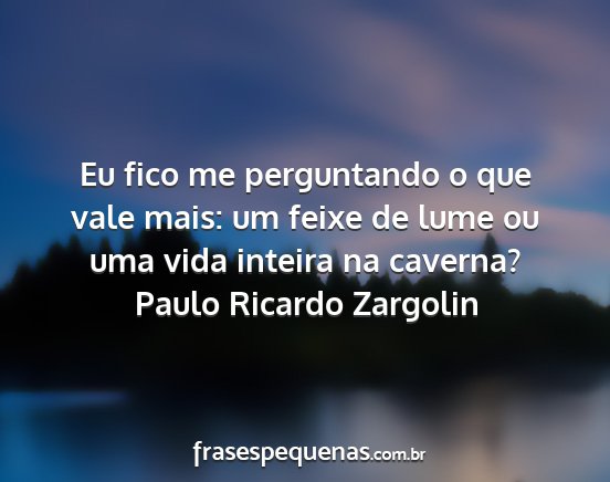 Paulo Ricardo Zargolin - Eu fico me perguntando o que vale mais: um feixe...