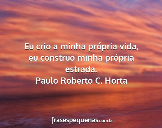 Paulo Roberto C. Horta - Eu crio a minha própria vida, eu construo minha...