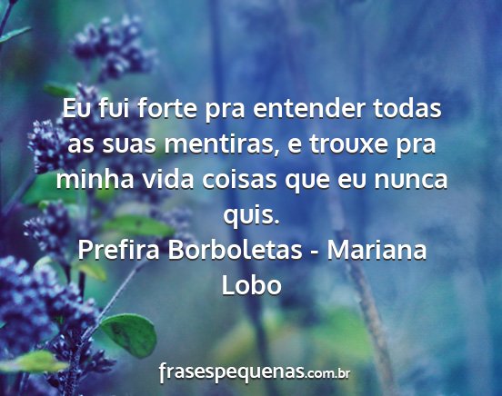 Prefira Borboletas - Mariana Lobo - Eu fui forte pra entender todas as suas mentiras,...
