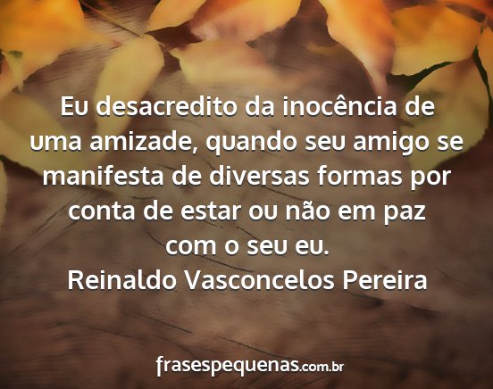 Reinaldo Vasconcelos Pereira - Eu desacredito da inocência de uma amizade,...