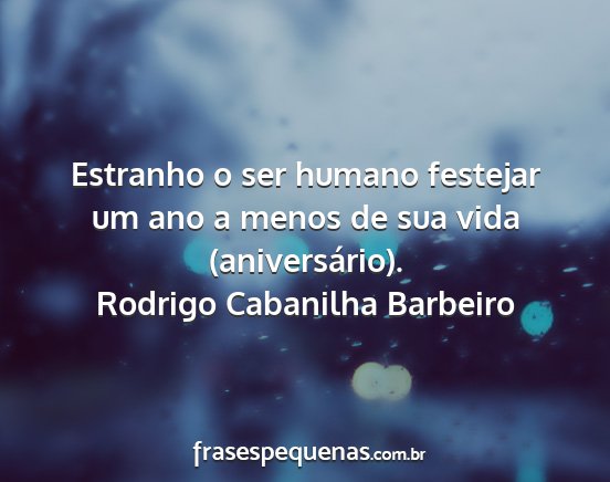 Rodrigo Cabanilha Barbeiro - Estranho o ser humano festejar um ano a menos de...
