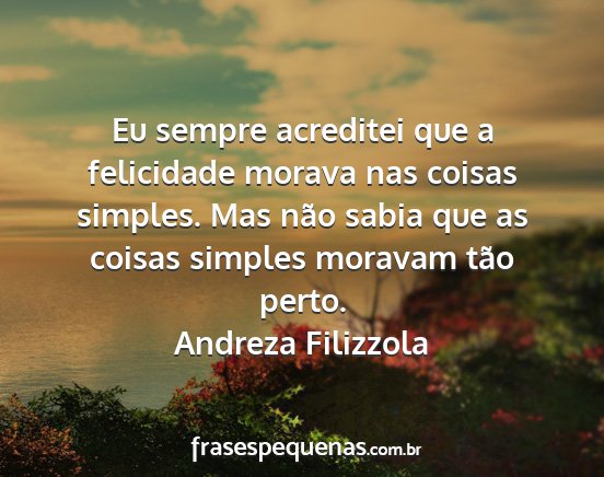 Andreza Filizzola - Eu sempre acreditei que a felicidade morava nas...