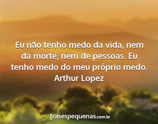 Arthur Lopez - Eu não tenho medo da vida, nem da morte, nem de...