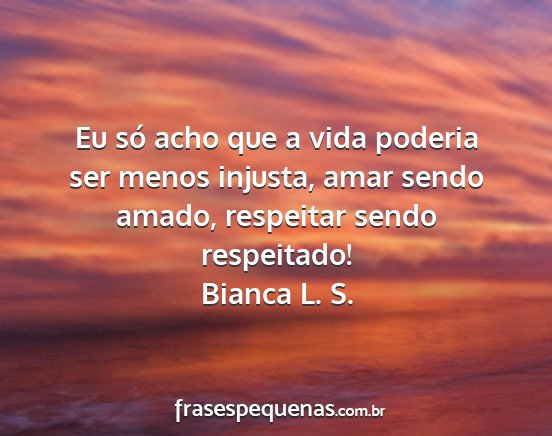 Bianca L. S. - Eu só acho que a vida poderia ser menos injusta,...