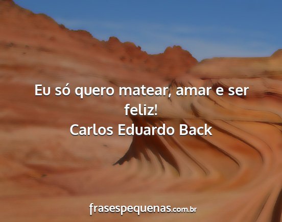 Carlos Eduardo Back - Eu só quero matear, amar e ser feliz!...