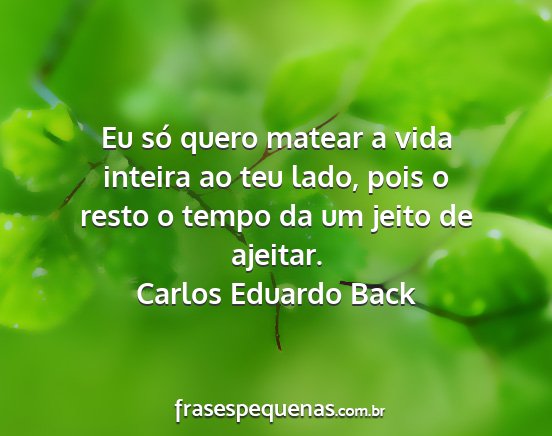 Carlos Eduardo Back - Eu só quero matear a vida inteira ao teu lado,...