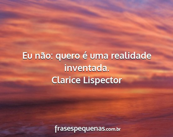 Clarice Lispector - Eu não: quero é uma realidade inventada....