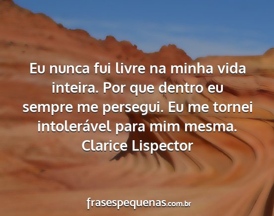 Clarice Lispector - Eu nunca fui livre na minha vida inteira. Por que...